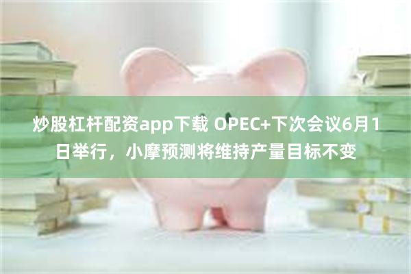 炒股杠杆配资app下载 OPEC+下次会议6月1日举行，小摩预测将维持产量目标不变