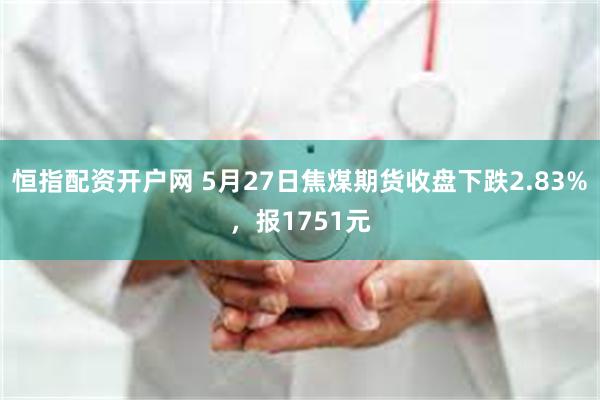 恒指配资开户网 5月27日焦煤期货收盘下跌2.83%，报1751元