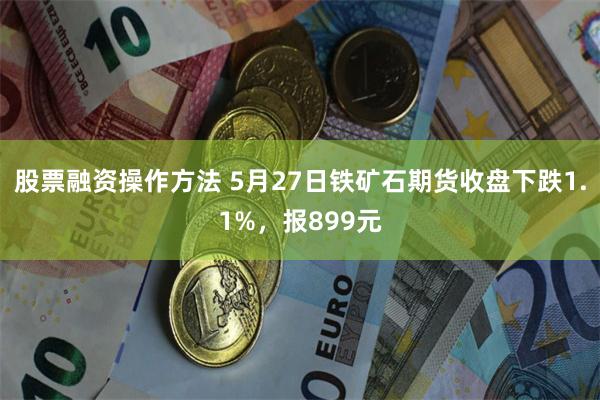 股票融资操作方法 5月27日铁矿石期货收盘下跌1.1%，报899元