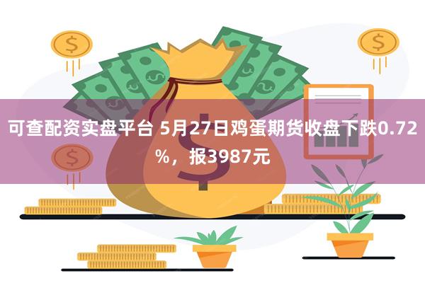 可查配资实盘平台 5月27日鸡蛋期货收盘下跌0.72%，报3987元