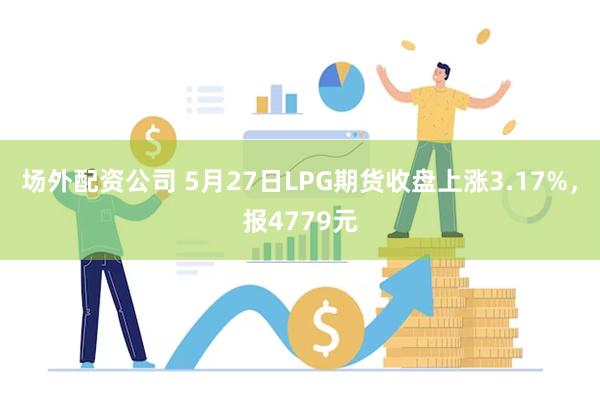 场外配资公司 5月27日LPG期货收盘上涨3.17%，报4779元