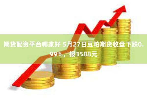 期货配资平台哪家好 5月27日豆粕期货收盘下跌0.99%，报3588元