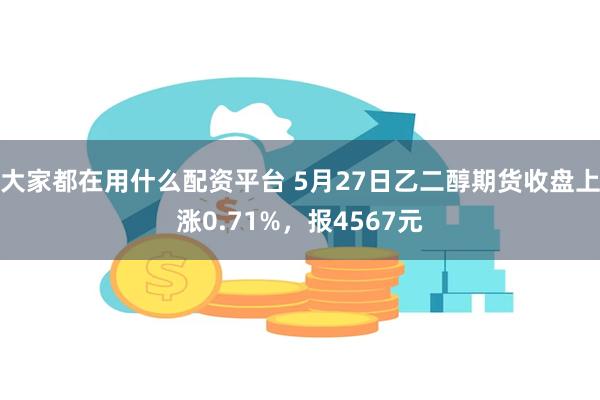 大家都在用什么配资平台 5月27日乙二醇期货收盘上涨0.71%，报4567元