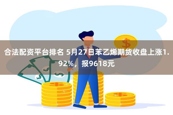 合法配资平台排名 5月27日苯乙烯期货收盘上涨1.92%，报9618元