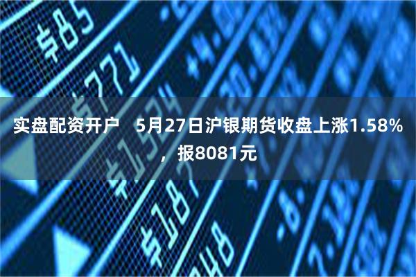 实盘配资开户   5月27日沪银期货收盘上涨1.58%，报8081元