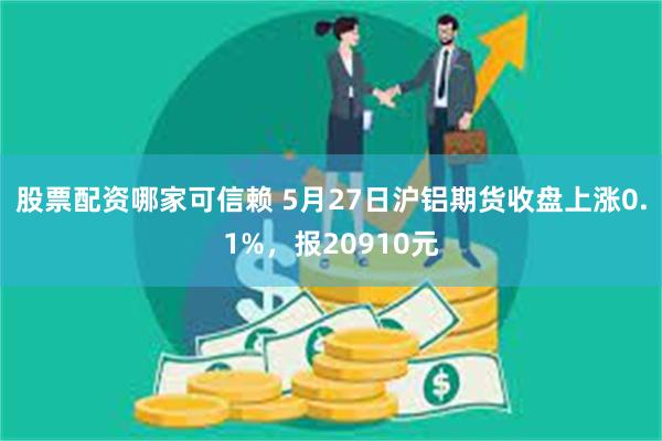 股票配资哪家可信赖 5月27日沪铝期货收盘上涨0.1%，报20910元