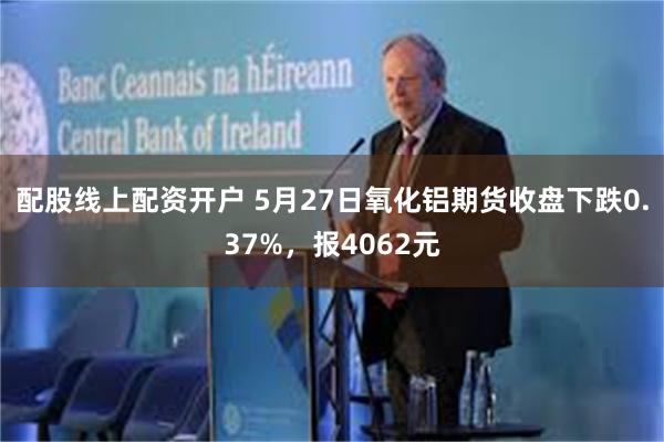 配股线上配资开户 5月27日氧化铝期货收盘下跌0.37%，报4062元