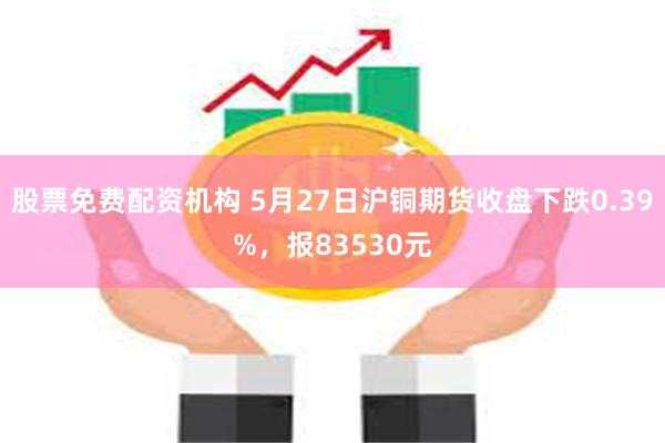 股票免费配资机构 5月27日沪铜期货收盘下跌0.39%，报83530元