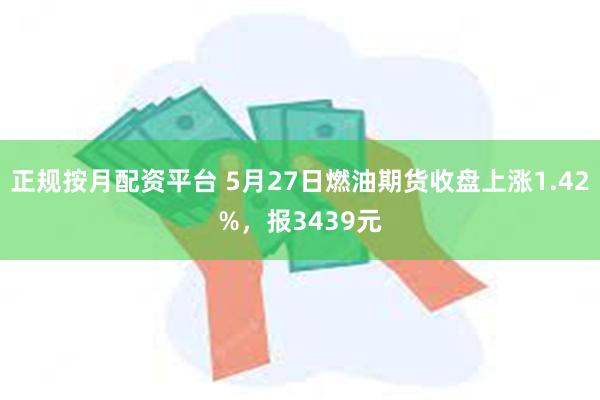 正规按月配资平台 5月27日燃油期货收盘上涨1.42%，报3439元