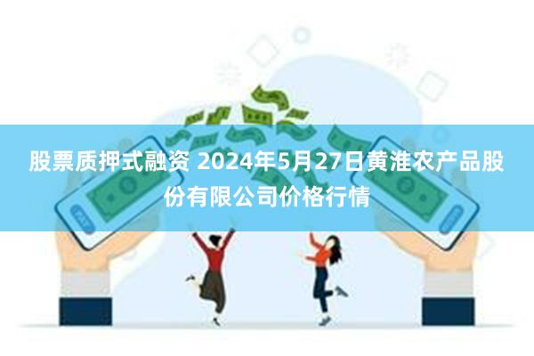 股票质押式融资 2024年5月27日黄淮农产品股份有限公司价格行情