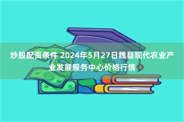 炒股配资条件 2024年5月27日魏县现代农业产业发展服务中心价格行情