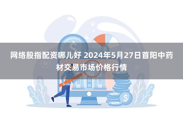 网络股指配资哪儿好 2024年5月27日首阳中药材交易市场价格行情