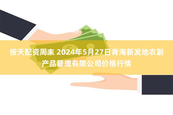 按天配资周末 2024年5月27日青海新发地农副产品管理有限公司价格行情