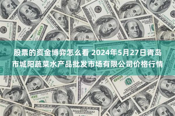 股票的资金博弈怎么看 2024年5月27日青岛市城阳蔬菜水产品批发市场有限公司价格行情