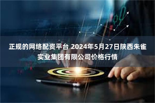 正规的网络配资平台 2024年5月27日陕西朱雀实业集团有限公司价格行情