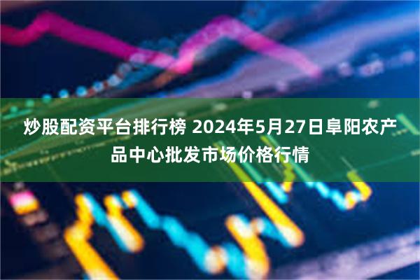 炒股配资平台排行榜 2024年5月27日阜阳农产品中心批发市场价格行情