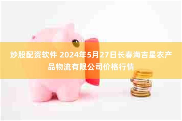 炒股配资软件 2024年5月27日长春海吉星农产品物流有限公司价格行情