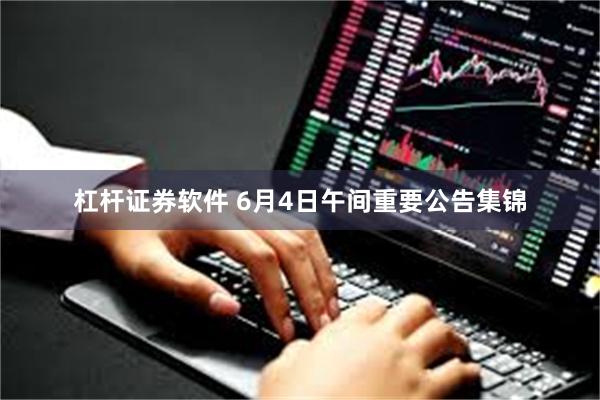 杠杆证券软件 6月4日午间重要公告集锦