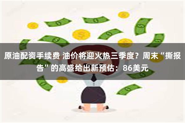 原油配资手续费 油价将迎火热三季度？周末“撕报告”的高盛给出新预估：86美元