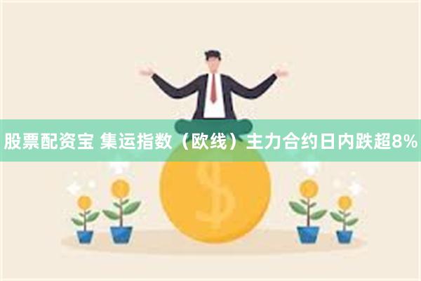 股票配资宝 集运指数（欧线）主力合约日内跌超8%