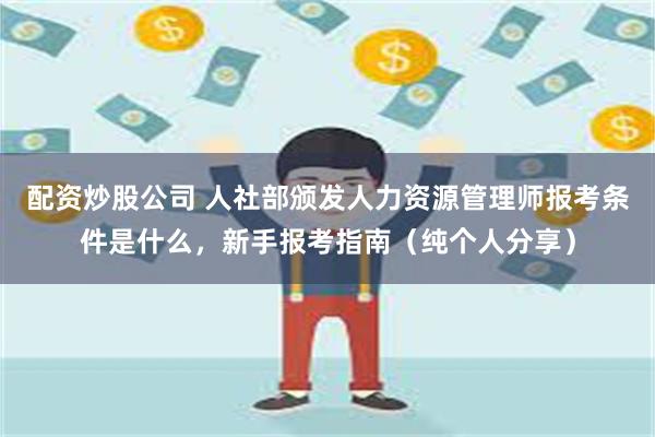 配资炒股公司 人社部颁发人力资源管理师报考条件是什么，新手报考指南（纯个人分享）