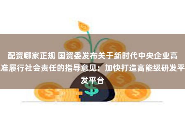 配资哪家正规 国资委发布关于新时代中央企业高标准履行社会责任的指导意见：加快打造高能级研发平台