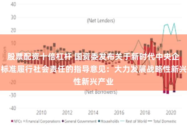 股票配资十倍杠杆 国资委发布关于新时代中央企业高标准履行社会责任的指导意见：大力发展战略性新兴产业