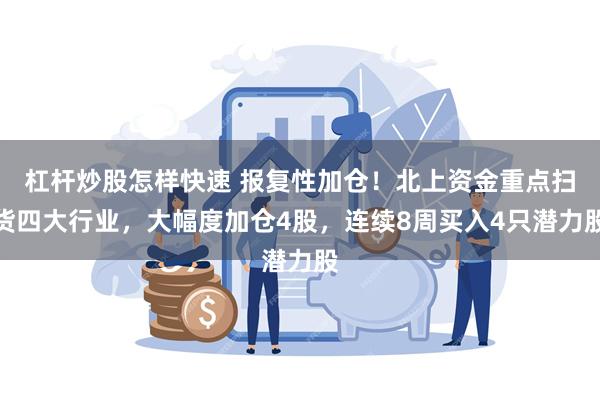 杠杆炒股怎样快速 报复性加仓！北上资金重点扫货四大行业，大幅度加仓4股，连续8周买入4只潜力股