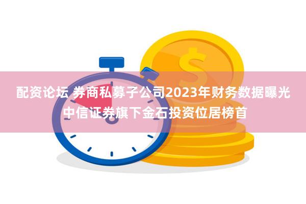 配资论坛 券商私募子公司2023年财务数据曝光 中信证券旗下金石投资位居榜首