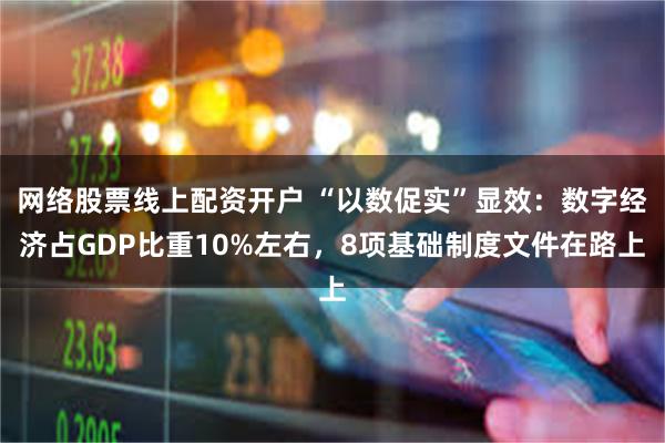 网络股票线上配资开户 “以数促实”显效：数字经济占GDP比重10%左右，8项基础制度文件在路上