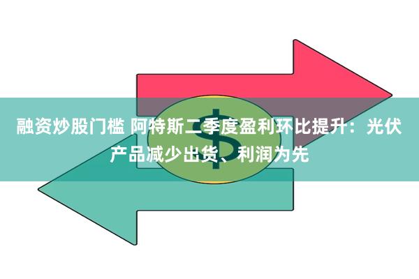 融资炒股门槛 阿特斯二季度盈利环比提升：光伏产品减少出货、利润为先