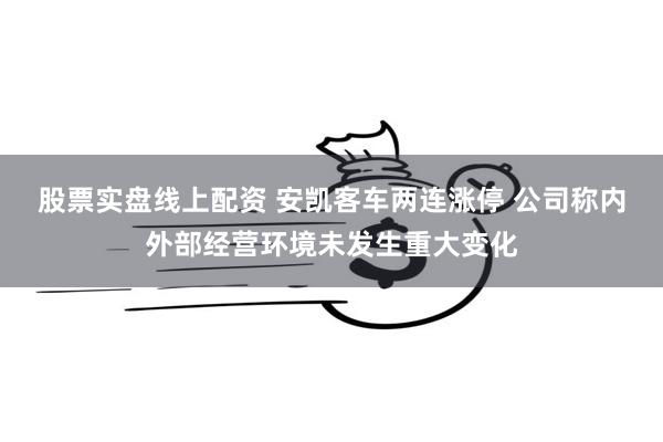 股票实盘线上配资 安凯客车两连涨停 公司称内外部经营环境未发生重大变化