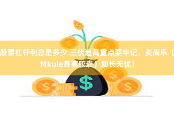 股票杠杆利息是多少 三伏追高重点要牢记，麦高乐（Mkule身高胶囊）助长无忧！