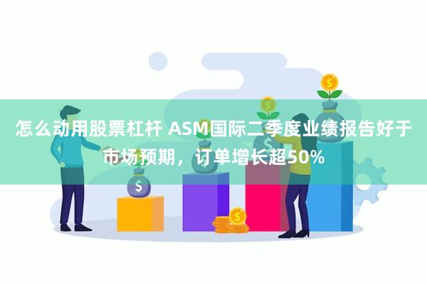 怎么动用股票杠杆 ASM国际二季度业绩报告好于市场预期，订单增长超50%