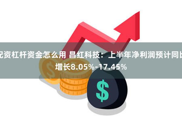 配资杠杆资金怎么用 昌红科技：上半年净利润预计同比增长8.05%-17.45%