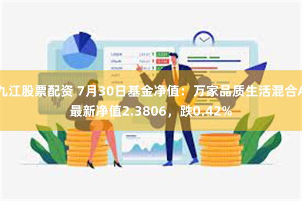 九江股票配资 7月30日基金净值：万家品质生活混合A最新净值2.3806，跌0.42%