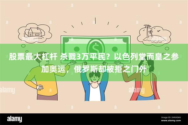 股票最大杠杆 杀戮3万平民？以色列堂而皇之参加奥运，俄罗斯却被拒之门外