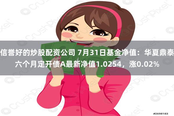 信誉好的炒股配资公司 7月31日基金净值：华夏鼎泰六个月定开债A最新净值1.0254，涨0.02%