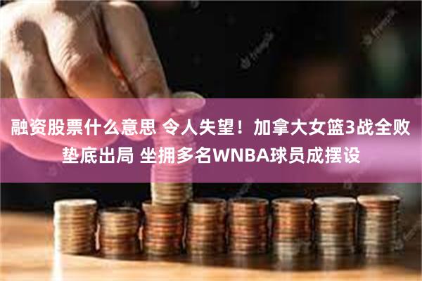 融资股票什么意思 令人失望！加拿大女篮3战全败垫底出局 坐拥多名WNBA球员成摆设