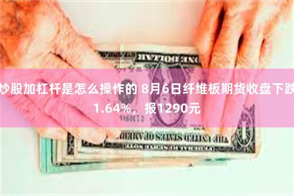 炒股加杠杆是怎么操作的 8月6日纤维板期货收盘下跌1.64%，报1290元