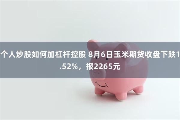 个人炒股如何加杠杆控股 8月6日玉米期货收盘下跌1.52%，报2265元