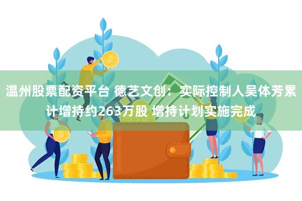 温州股票配资平台 德艺文创：实际控制人吴体芳累计增持约263万股 增持计划实施完成