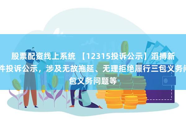 股票配资线上系统 【12315投诉公示】滔搏新增18件投诉公示，涉及无故拖延、无理拒绝履行三包义务问题等