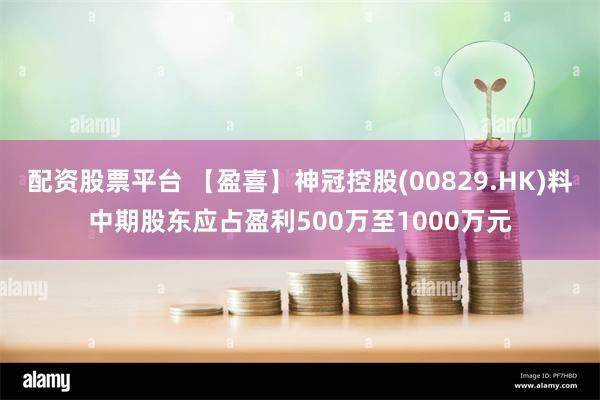 配资股票平台 【盈喜】神冠控股(00829.HK)料中期股东应占盈利500万至1000万元