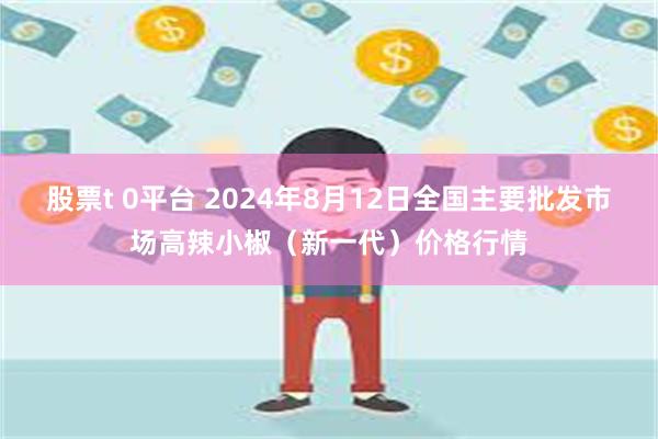 股票t 0平台 2024年8月12日全国主要批发市场高辣小椒（新一代）价格行情