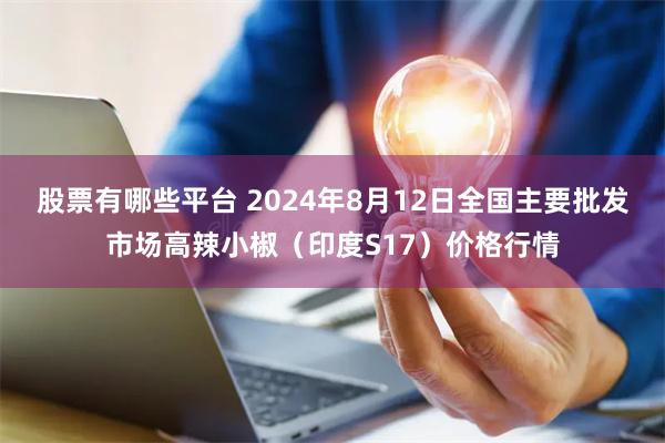 股票有哪些平台 2024年8月12日全国主要批发市场高辣小椒（印度S17）价格行情