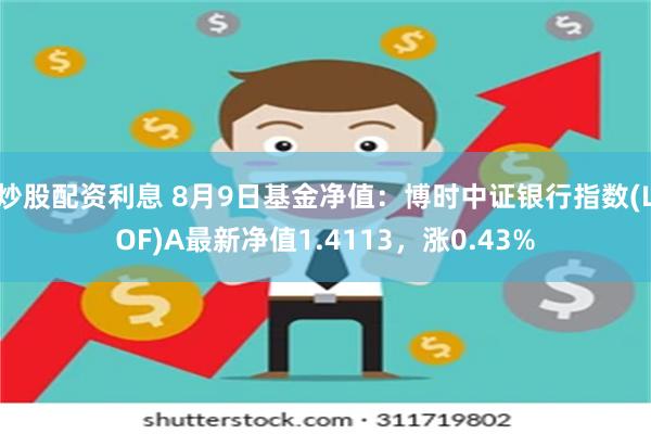 炒股配资利息 8月9日基金净值：博时中证银行指数(LOF)A最新净值1.4113，涨0.43%