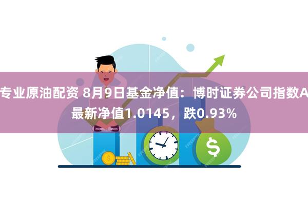 专业原油配资 8月9日基金净值：博时证券公司指数A最新净值1.0145，跌0.93%