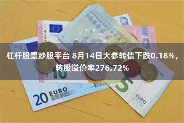 杠杆股票炒股平台 8月14日大参转债下跌0.18%，转股溢价率276.72%