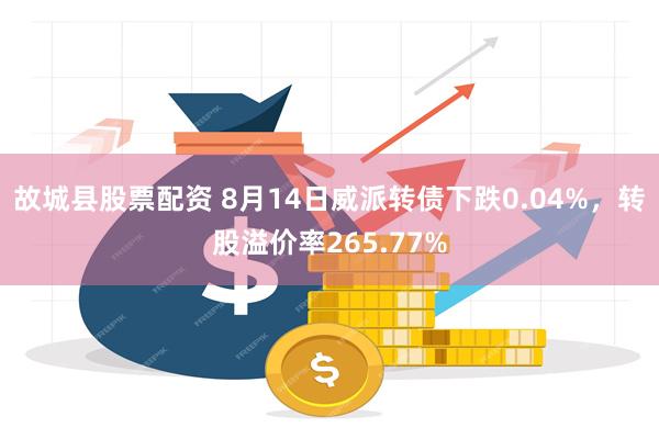 故城县股票配资 8月14日威派转债下跌0.04%，转股溢价率265.77%